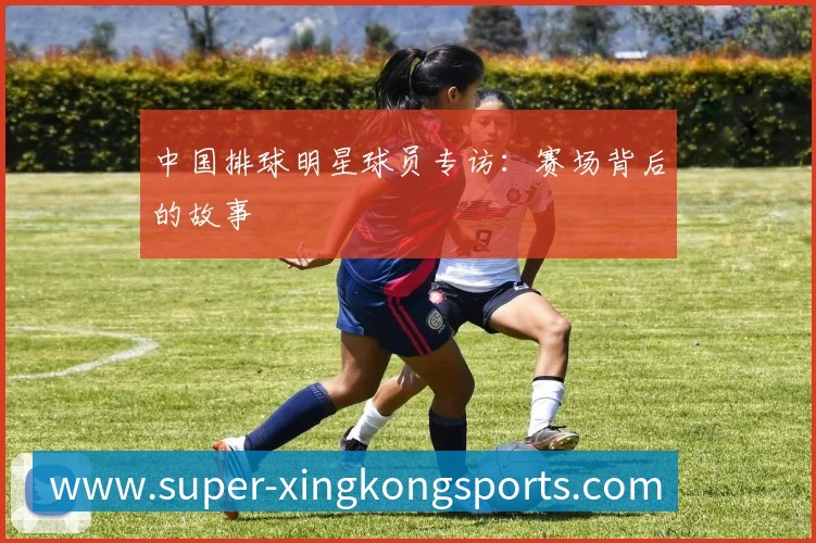 中国排球明星球员专访:赛场背后的故事