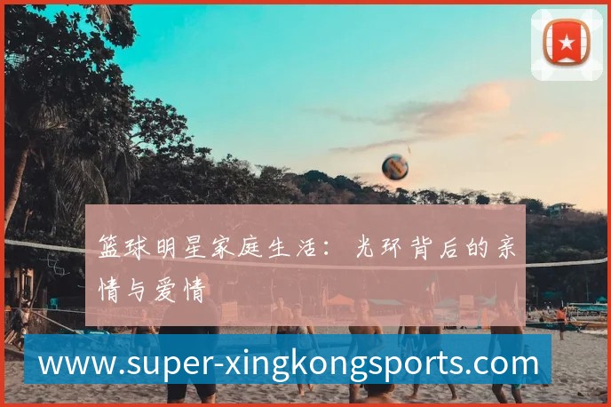 篮球明星家庭生活：光环背后的亲情与爱情