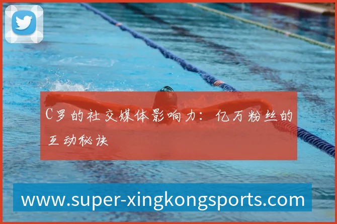 C罗的社交媒体影响力：亿万粉丝的互动秘诀