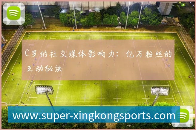C罗的社交媒体影响力：亿万粉丝的互动秘诀